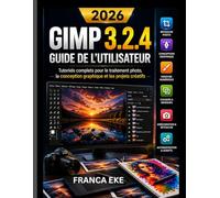 GIMP 3.2.4 GUIDE DE L'UTILISATEUR 2026: Tutoriels complets pour la retouche photo, la conception graphique et les projets créatifs