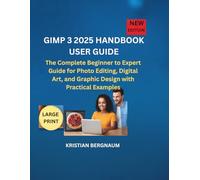 GIMP 3 2025 HANDBOOK USER GUIDE: The Complete Beginner to Expert Guide for Photo Editing, Digital Art, and Graphic Design with Practical Examples