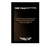 GIMP 3 Beginners Guide: The Ultimate Step-by-Step Manual for Mastering Image Editing, Graphic Design, and Digital Art