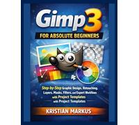 Gimp 3 For Absolute Beginners: Step-by-Step Graphic Design, Retouching, Layers, Masks, Filters, and Export Workflows with Project Templates
