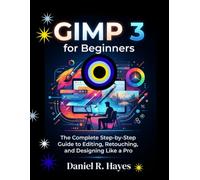 GIMP 3 for Beginners: The Complete Step-by-Step Guide to Editing, Retouching, and Designing Like a Pro