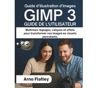 GIMP 3 GUIDE DE L'UTILISATEUR: Maîtrisez réglages, calques et effets pour transformer vos images en visuels percutants.