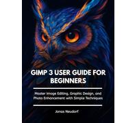 GIMP 3 User Guide For Beginners: Master Image Editing, Graphic Design, and Photo Enhancement with Simple Techniques
