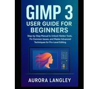 GIMP 3 User Guide for Beginners: Step-by-Step Manual to Unlock Hidden Tools, Fix Common Issues, and Master Advanced Techniques for Pro-Level Editing (Software Multimedia Guides Update)