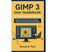 GIMP 3 User Guidebook for Beginners and Seniors: Step-by-Step Instructions for Editing, Repairing, Coloring, and Saving Images