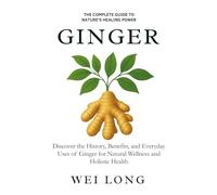 Ginger: The Complete Guide to Nature’s Healing Power: Discover the History, Benefits, and Everyday Uses of Ginger for Natural Wellness and Holistic Health (Healing Herbs & Remedies Collection)