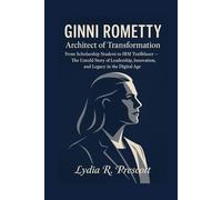 Ginni Rometty : Architect of Transformation: From Scholarship Student to IBM Trailblazer - The Untold Story of Leadership, Innovation, and Legacy in the Digital Age