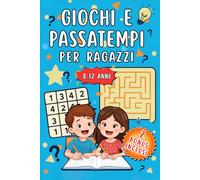 GIOCHI E PASSATEMPI PER RAGAZZI 8-12 ANNI: Labirinti, sudoku, cerca e trova, parole intrecciate, trova le differenze, giochi di logica e di matematica, cruciverba, e altri giochi