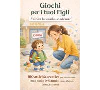 Giochi per i tuoi figli: E' Finita La Scuola E Adesso ? 100 Attività Creative Per Intrattenere I Tuoi Bimbi ( 0-5 ) Anni In Casa e All'aperto Senza Stress