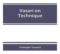 Giorgio Vasari Vasari on technique; being the introduction to the three arts of Giorgio Vasari Multicolor