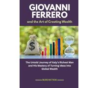 Giovanni Ferrero and the Art of Creating Wealth: The Untold Journey of Italy’s Richest Man and His Mastery of Turning Ideas into Global Wealth (The Wealth Makers: Lives of the World’s Richest)