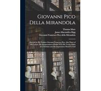 Giovanni Pico Della Mirandola: His Life by His Nephew Giovanni Francesco Pico, Also Three of His Letters, His Interpretation of Psalm XVI; His Twelve ... a Christian and His Deprecatory Hymn to God
