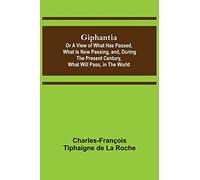 Giphantia; Or a View of What Has Passed, What Is Now Passing, and, During the Present Century, What Will Pass, in the World.