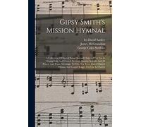 Gipsy Smith's Mission Hymnal: A Collection Of Sacred Songs Specially Selected For Use In Evangelistic And Church Services, Sunday Schools And All ... Hymns And Gospel Songs: For Use In Church