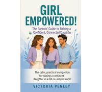 Girl Empowered!:: The Parents’ Guide to Raising a Confident, Connected Daughter (The Girl Empowered Series)