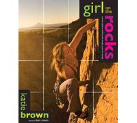 Girl on the Rocks: A Woman's Guide To Climbing With Strength, Grace, And Courage