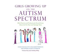 Girls Growing Up on the Autism Spectrum: What Parents and Professionals Should Know About the Pre-Teen and Teenage Years