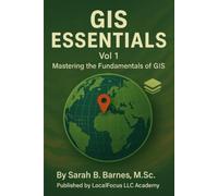 GIS Essentials Vol 1: Mastering The Fundamentals of GIS