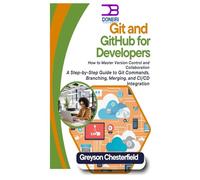 Git and GitHub for Developers: How to Master Version Control and Collaboration A Step-by-Step Guide to Git Commands, Branching, Merging, and CI/CD Integration