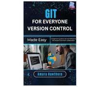 Git for Everyone Version Control Made Easy: A beginner’s guide to Git and GitHub for solo projects and team collaboration