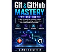 Git & GitHub Mastery for Beginners: A Step-by-Step Guide to Version Control, Commit History, Branching, Collaboration, and Professional Git Workflows