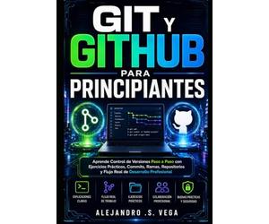 Git y GitHub para Principiantes: Aprende Control de Versiones Paso a Paso con Ejercicios Prácticos, Commits, Ramas, Repositorios y Flujo Real de Desarrollo Profesional