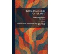 Gitanjali: Song Offerings: A Collection of Prose Translations Made by the Author From the Original Bengali