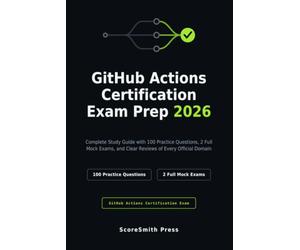 GitHub Actions Certification Exam Prep 2026: Complete Study Guide with 100 Practice Questions, 2 Full Mock Exams, and Clear Reviews of Every Official Domain