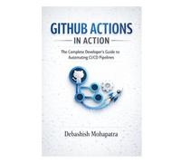 GITHUB ACTIONS IN ACTION: The Complete Developer's Guide to Automating CI/CD Pipelines