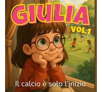 Giulia - Il calcio è solo l’inizio: Storie di amicizia per bambine ribelli e coraggiose - Libri per bambine 6-10 anni (Le Avventure di Giulia)