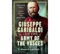 Giuseppe Garibaldi & the Army of the Vosges : Volunteer Forces of the Franco-Prussian War 1870-1871