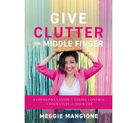 Give Clutter the Middle Finger : A Chingona's Guide to Taking Control of Your Stuff and Your Life