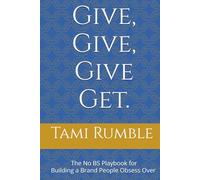 Give, Give, Give Get.: The No BS Playbook for Building a Brand People Obsess Over