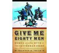 Give Me Eighty Men: Women and the Myth of the Fetterman Fight (Women in the West)