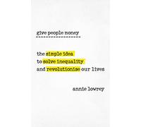 Give People Money : The simple idea to solve inequality and revolutionise our lives