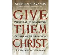 Give Them Christ: Preaching His Incarnation, Crucifixion, Resurrection, Ascension and Return