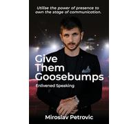 Give Them Goosebumps: Enlivened Speaking: Utilise The Power of Presence To Own The Stage of Communication