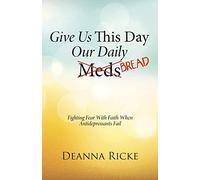 Give Us This Day Our Daily Meds (Bread): Fighting Fear with Faith When Antidepressants Fail