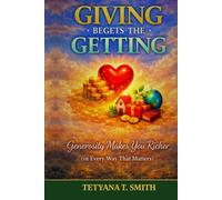 GIVING BEGETS THE GETTING: Generosity Makes You Richer (in Every Way That Matters)
