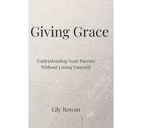 Giving Grace: Understanding Your Parents Without Losing Who You Are