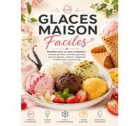 Glaces Maison Faciles: Recettes avec ou sans sorbetière : crèmes glacées, sorbets, granités, yaourts glacés, options végétales et bâtonnets gourmands