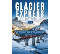 GLACIER EXPRESS TRAIN TRAVEL GUIDE 2026: The Ultimate Switzerland by Train Handbook with Scenic Routes, Swiss Travel Pass Tips, Zermatt, St. Moritz, ... Rail Itineraries, and Insider Advice