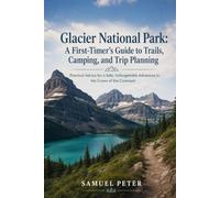 Glacier National Park: A First-Timer’s Guide to Trails, Camping, and Trip Planning: Practical Advice for a Safe, Unforgettable Adventure in the Crown of the Continent
