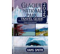 Glacier National Park Travel Guide 2025: Your Complete Companion to Exploring the Crown of the Continent (Comprehensive First Time Travellers Guide for 2025/2026)