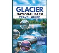 Glacier National Park Travel Guide: Your Companion for Navigating Hidden Trails, Iconic Sites, and Local Tips for the Ultimate Vacation Experience