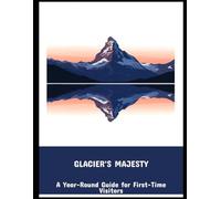 Glacier'S Majesty: A Year-Round Guide For First-Time Visitors