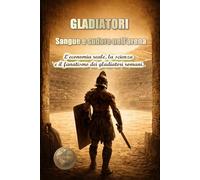 Gladiatori. Sangue e sudore nell'arena.: L'economia reale, la scienza e il fanatismo dei gladiatori romani. (STORIA 360: STORIA ANTICA E CIVILTÀ)