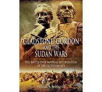 Gladstone, Gordon and the Sudan Wars: The Battle Over Imperial Intervention in the Victorian Age
