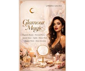 Glamour Magic: A Complete Grimoire of Magnetic Beauty, Personal Power & Sacred Enchantment: Spells, Mirror Work, Shadow Work, Sigils, Talismans, Daily Rituals & Advanced Glamour Practice