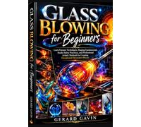 Glass Blowing for Beginners: Learn Furnace Techniques, Shaping Fundamentals, Studio Safety Practices, and Professional Artistic Methods for Creating Exceptional Decorative Pieces